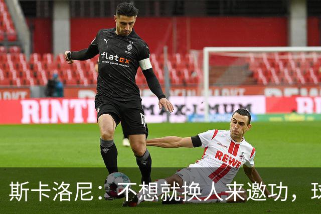 斯卡洛尼：不想就换人来邀功，球员们知道怎么踢好球，这就是现实